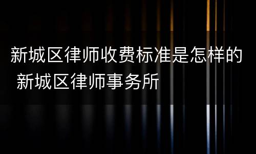 新城区律师收费标准是怎样的 新城区律师事务所