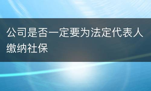 公司是否一定要为法定代表人缴纳社保