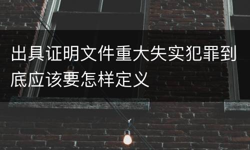 出具证明文件重大失实犯罪到底应该要怎样定义