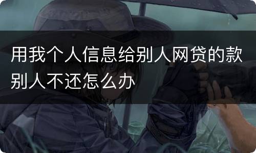 用我个人信息给别人网贷的款别人不还怎么办