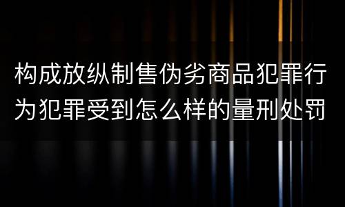 构成放纵制售伪劣商品犯罪行为犯罪受到怎么样的量刑处罚