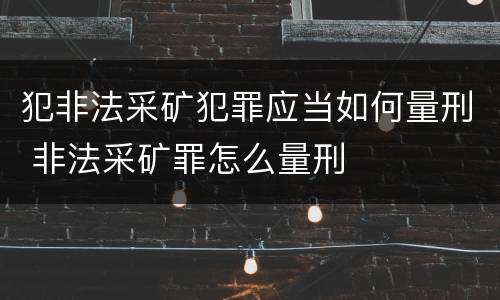 犯非法采矿犯罪应当如何量刑 非法采矿罪怎么量刑