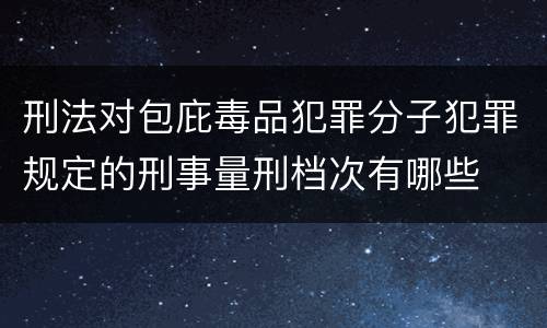 刑法对包庇毒品犯罪分子犯罪规定的刑事量刑档次有哪些