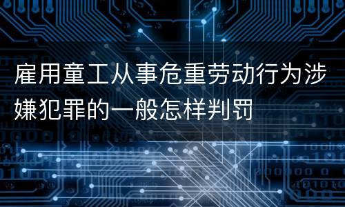 雇用童工从事危重劳动行为涉嫌犯罪的一般怎样判罚