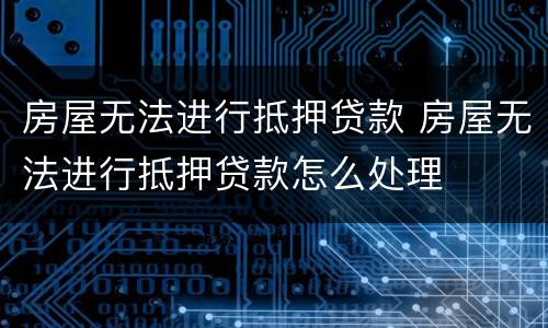房屋无法进行抵押贷款 房屋无法进行抵押贷款怎么处理