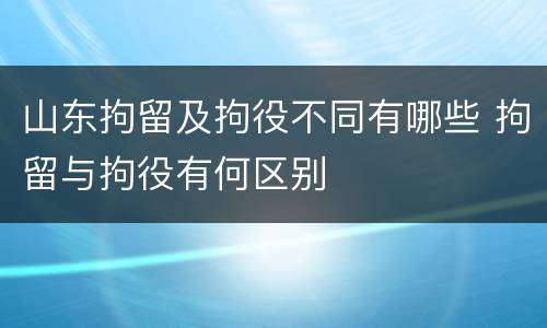山东拘留及拘役不同有哪些 拘留与拘役有何区别