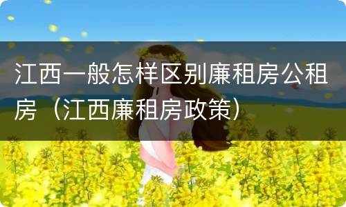 江西一般怎样区别廉租房公租房（江西廉租房政策）