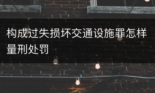 构成过失损坏交通设施罪怎样量刑处罚