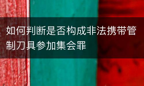 如何判断是否构成非法携带管制刀具参加集会罪