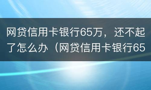 网贷信用卡银行65万，还不起了怎么办（网贷信用卡银行65万,还不起了怎么办理）