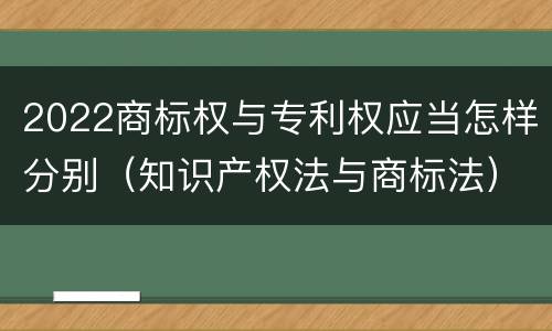 2022商标权与专利权应当怎样分别（知识产权法与商标法）