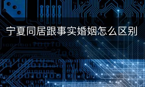 宁夏同居跟事实婚姻怎么区别