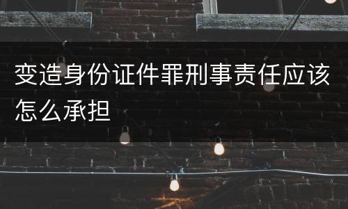 变造身份证件罪刑事责任应该怎么承担