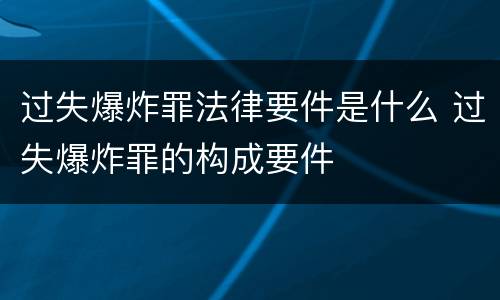 过失爆炸罪法律要件是什么 过失爆炸罪的构成要件