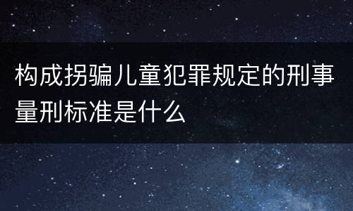 构成拐骗儿童犯罪规定的刑事量刑标准是什么