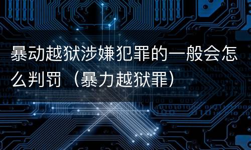 暴动越狱涉嫌犯罪的一般会怎么判罚（暴力越狱罪）
