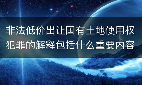 非法低价出让国有土地使用权犯罪的解释包括什么重要内容