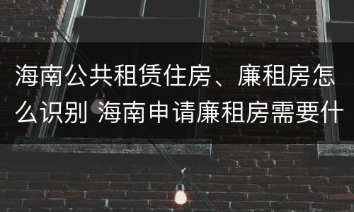 海南公共租赁住房、廉租房怎么识别 海南申请廉租房需要什么条件
