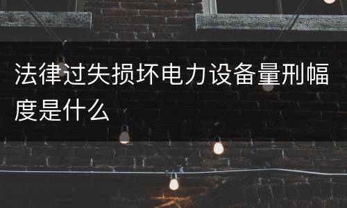 法律过失损坏电力设备量刑幅度是什么