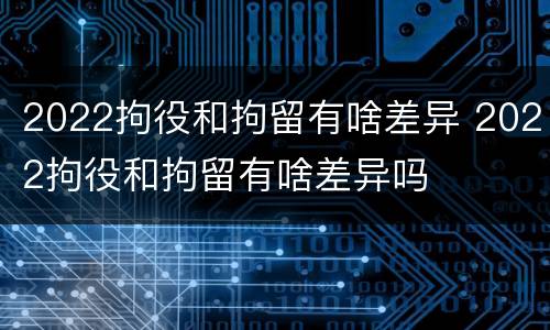 2022拘役和拘留有啥差异 2022拘役和拘留有啥差异吗