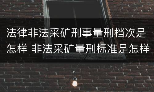法律非法采矿刑事量刑档次是怎样 非法采矿量刑标准是怎样