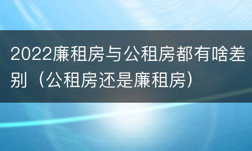 2022廉租房与公租房都有啥差别（公租房还是廉租房）