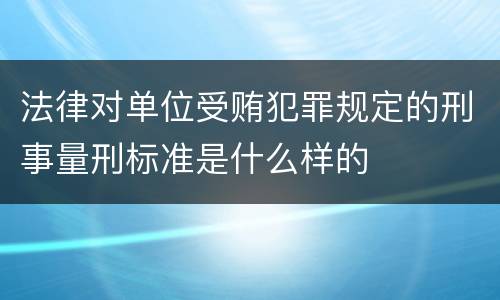 法律对单位受贿犯罪规定的刑事量刑标准是什么样的