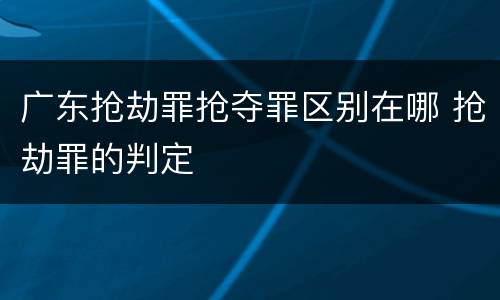 广东抢劫罪抢夺罪区别在哪 抢劫罪的判定