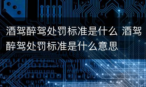 酒驾醉驾处罚标准是什么 酒驾醉驾处罚标准是什么意思