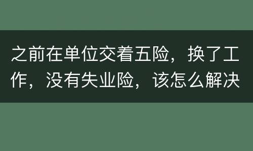 之前在单位交着五险，换了工作，没有失业险，该怎么解决