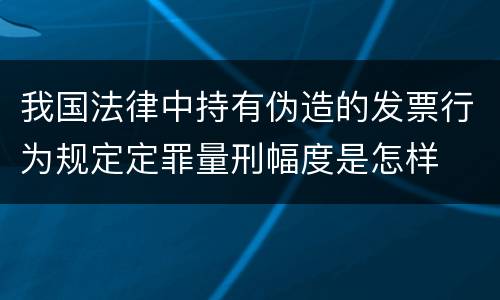 我国法律中持有伪造的发票行为规定定罪量刑幅度是怎样