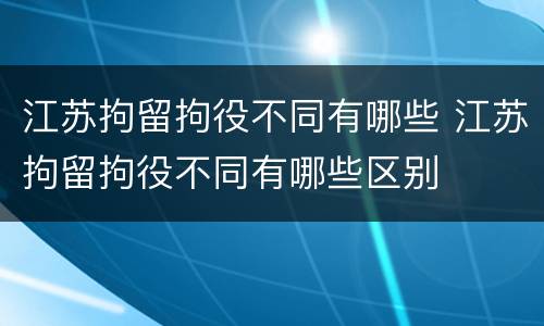 江苏拘留拘役不同有哪些 江苏拘留拘役不同有哪些区别