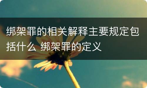 绑架罪的相关解释主要规定包括什么 绑架罪的定义