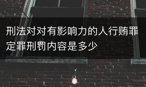 刑法对对有影响力的人行贿罪定罪刑罚内容是多少