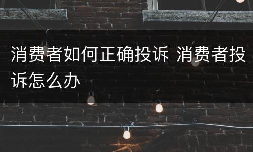 消费者如何正确投诉 消费者投诉怎么办