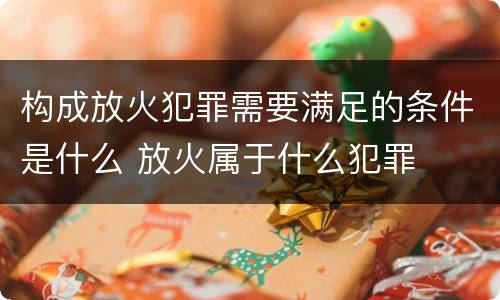 构成放火犯罪需要满足的条件是什么 放火属于什么犯罪