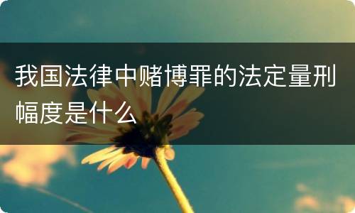 我国法律中赌博罪的法定量刑幅度是什么