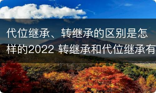 代位继承、转继承的区别是怎样的2022 转继承和代位继承有什么区别