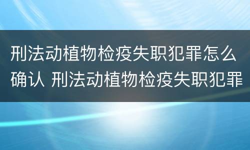 刑法动植物检疫失职犯罪怎么确认 刑法动植物检疫失职犯罪怎么确认的