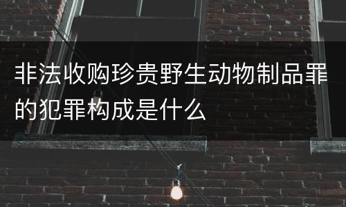 非法收购珍贵野生动物制品罪的犯罪构成是什么