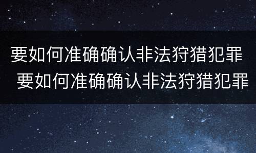要如何准确确认非法狩猎犯罪 要如何准确确认非法狩猎犯罪罪名