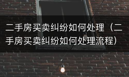 二手房买卖纠纷如何处理（二手房买卖纠纷如何处理流程）