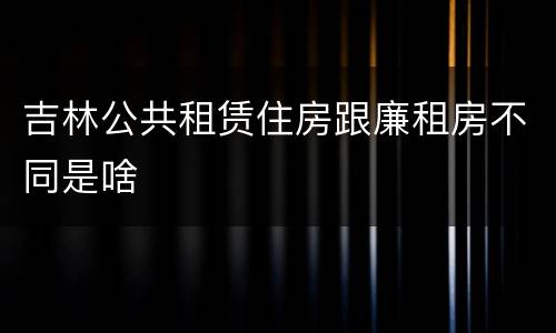 吉林公共租赁住房跟廉租房不同是啥