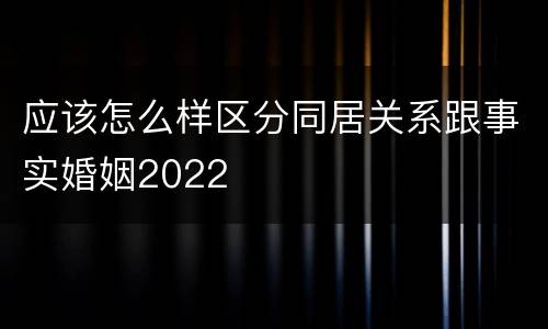 应该怎么样区分同居关系跟事实婚姻2022
