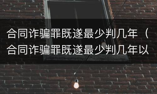 合同诈骗罪既遂最少判几年（合同诈骗罪既遂最少判几年以上）