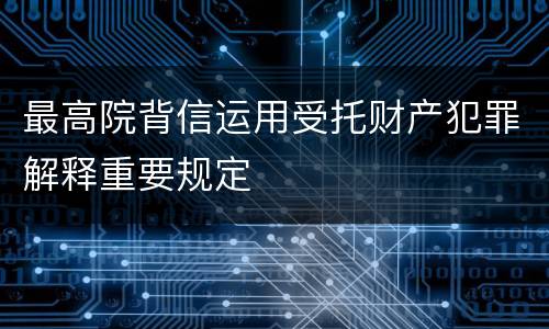 最高院背信运用受托财产犯罪解释重要规定