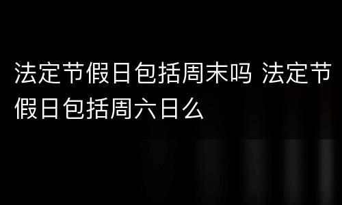 法定节假日包括周末吗 法定节假日包括周六日么