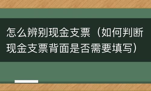 怎么辨别现金支票（如何判断现金支票背面是否需要填写）