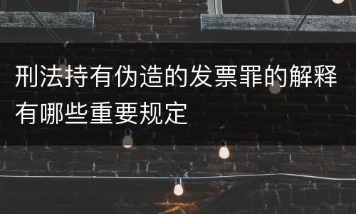 刑法持有伪造的发票罪的解释有哪些重要规定