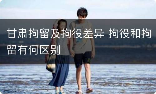 甘肃拘留及拘役差异 拘役和拘留有何区别